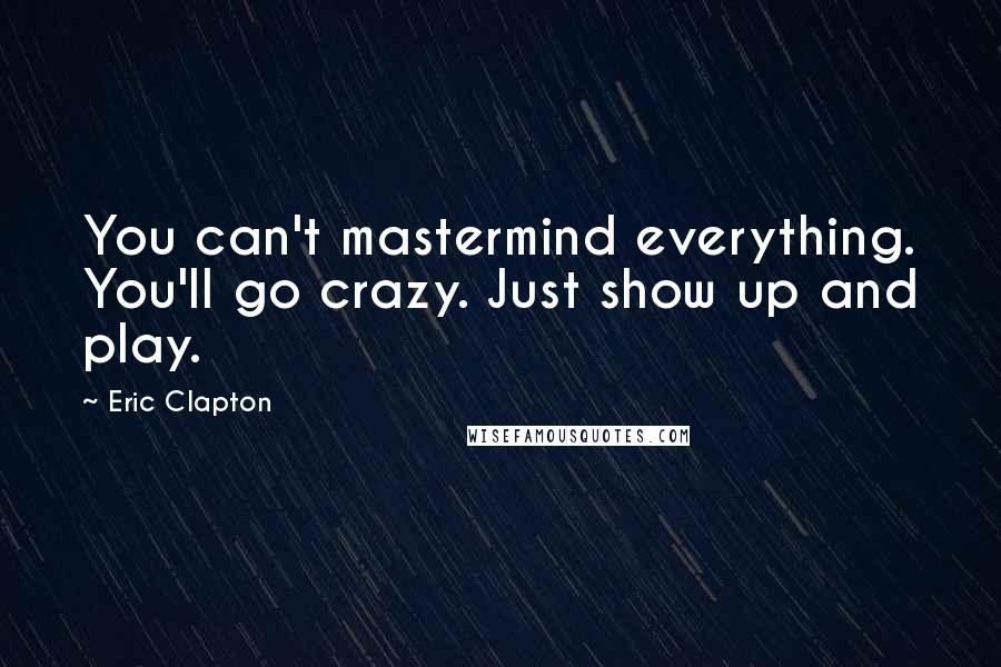 Eric Clapton Quotes: You can't mastermind everything. You'll go crazy. Just show up and play.