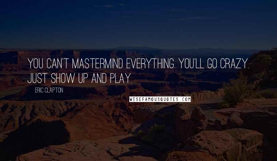 Eric Clapton Quotes: You can't mastermind everything. You'll go crazy. Just show up and play.