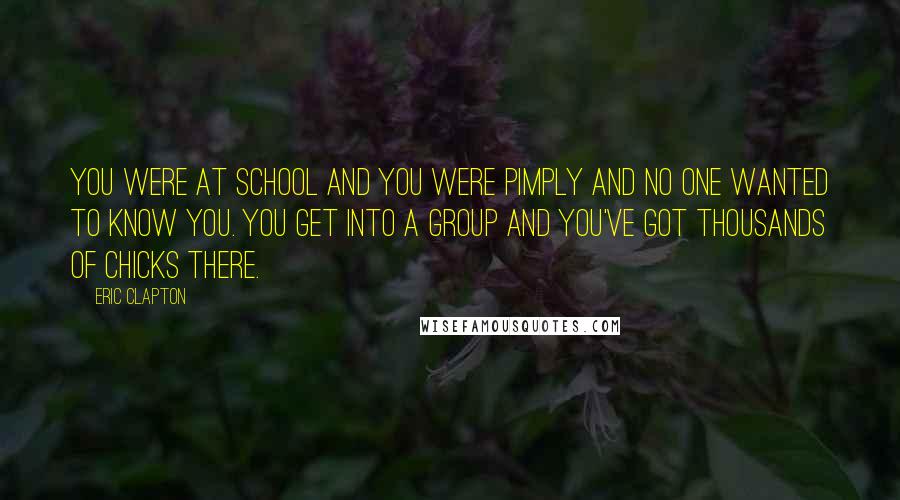 Eric Clapton Quotes: You were at school and you were pimply and no one wanted to know you. You get into a group and you've got thousands of chicks there.