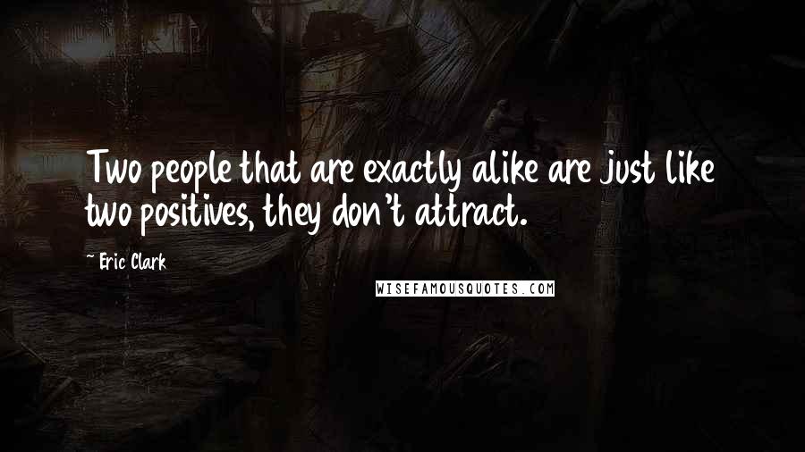 Eric Clark Quotes: Two people that are exactly alike are just like two positives, they don't attract.