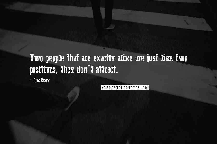 Eric Clark Quotes: Two people that are exactly alike are just like two positives, they don't attract.