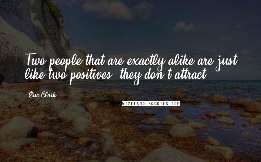 Eric Clark Quotes: Two people that are exactly alike are just like two positives, they don't attract.