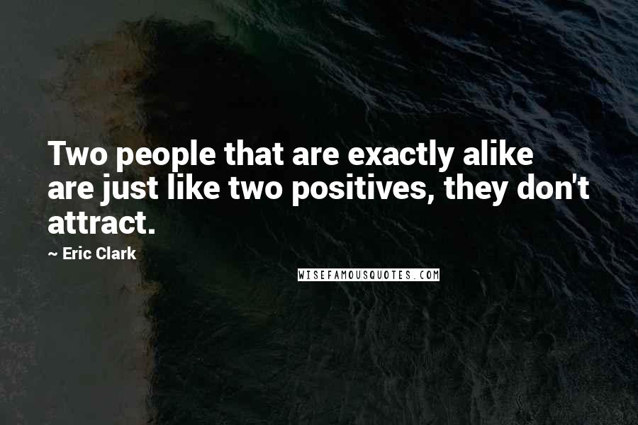 Eric Clark Quotes: Two people that are exactly alike are just like two positives, they don't attract.