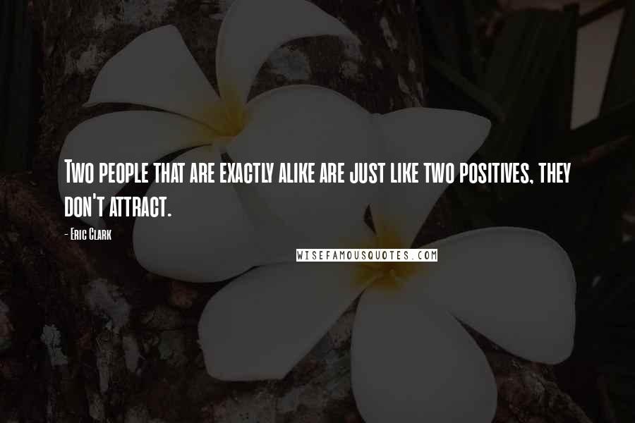 Eric Clark Quotes: Two people that are exactly alike are just like two positives, they don't attract.