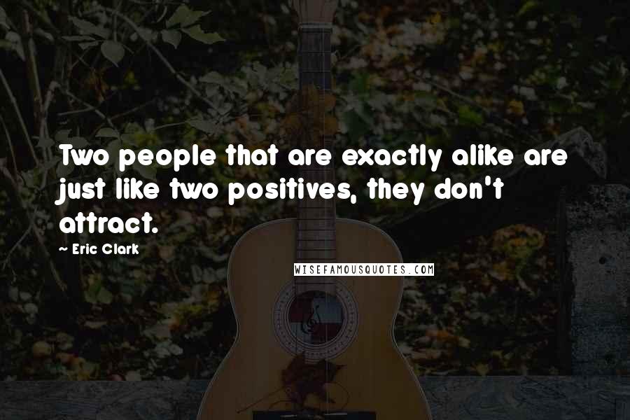 Eric Clark Quotes: Two people that are exactly alike are just like two positives, they don't attract.