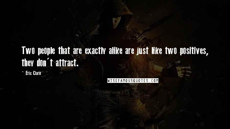 Eric Clark Quotes: Two people that are exactly alike are just like two positives, they don't attract.