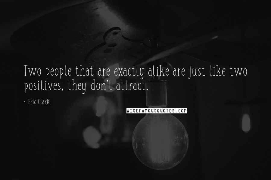 Eric Clark Quotes: Two people that are exactly alike are just like two positives, they don't attract.
