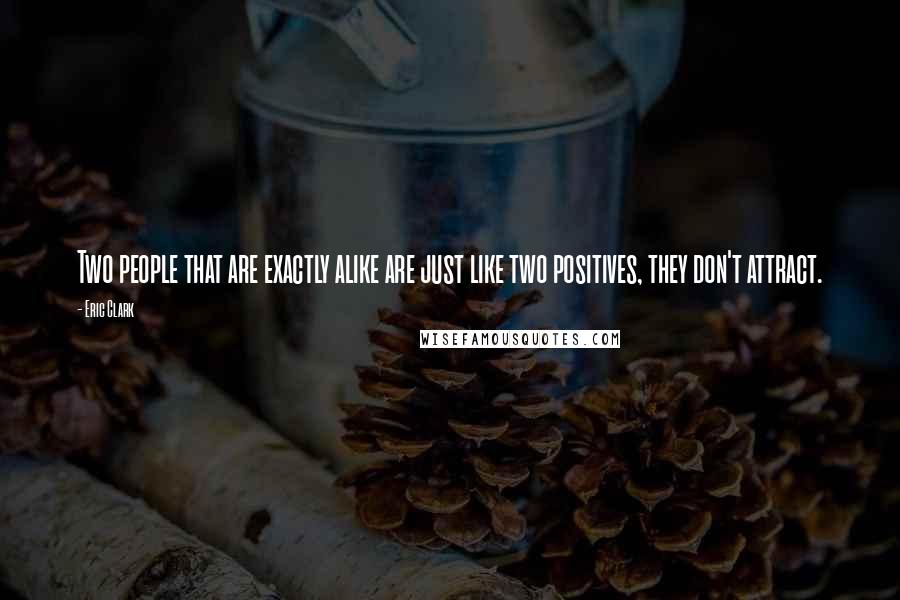 Eric Clark Quotes: Two people that are exactly alike are just like two positives, they don't attract.