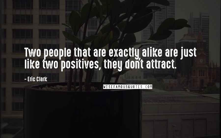 Eric Clark Quotes: Two people that are exactly alike are just like two positives, they don't attract.