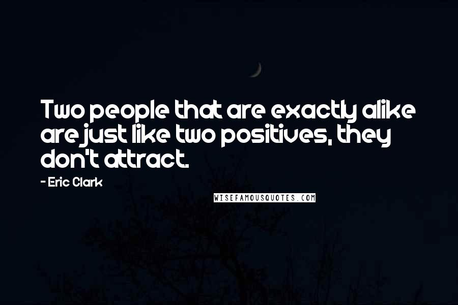 Eric Clark Quotes: Two people that are exactly alike are just like two positives, they don't attract.