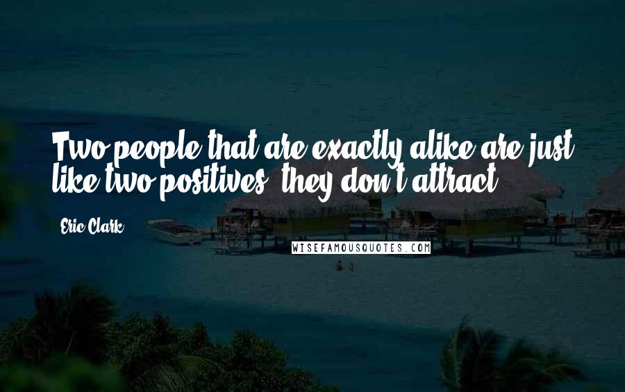 Eric Clark Quotes: Two people that are exactly alike are just like two positives, they don't attract.