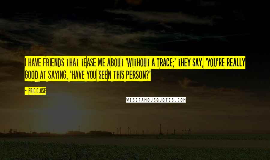 Eric Close Quotes: I have friends that tease me about 'Without a Trace;' they say, 'You're really good at saying, 'Have you seen this person?'