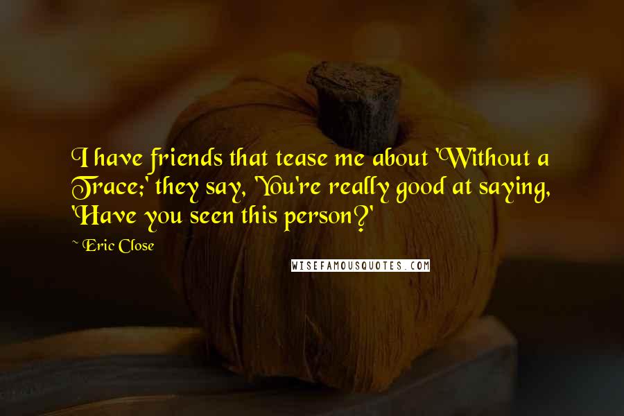 Eric Close Quotes: I have friends that tease me about 'Without a Trace;' they say, 'You're really good at saying, 'Have you seen this person?'