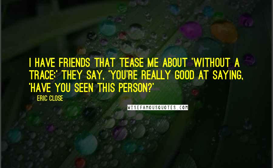 Eric Close Quotes: I have friends that tease me about 'Without a Trace;' they say, 'You're really good at saying, 'Have you seen this person?'