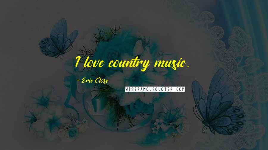 Eric Close Quotes: I love country music.