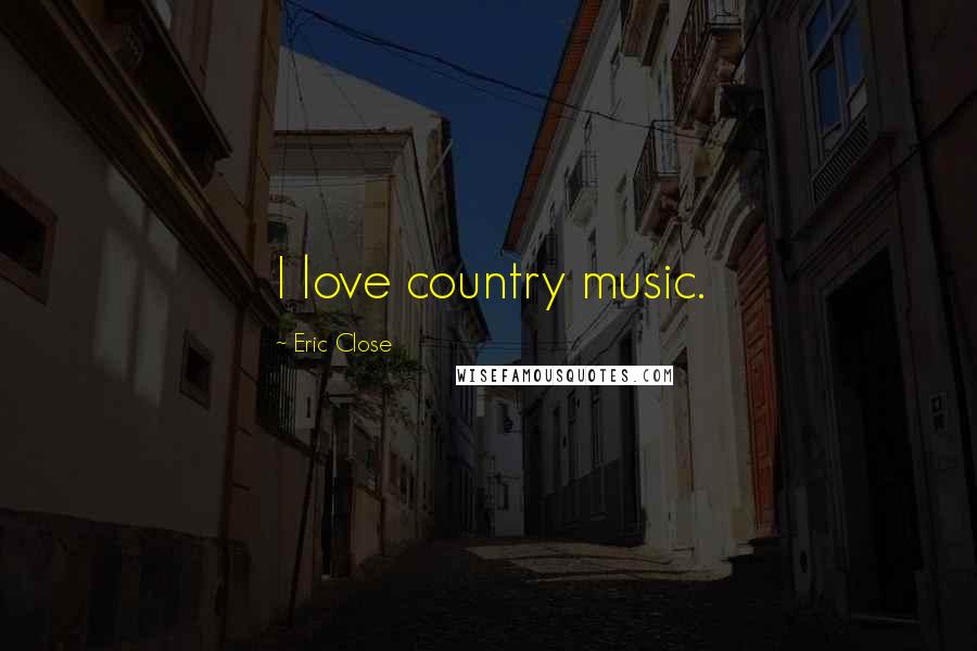 Eric Close Quotes: I love country music.