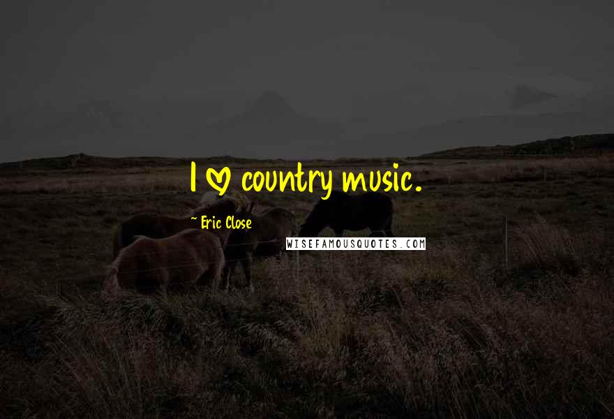 Eric Close Quotes: I love country music.