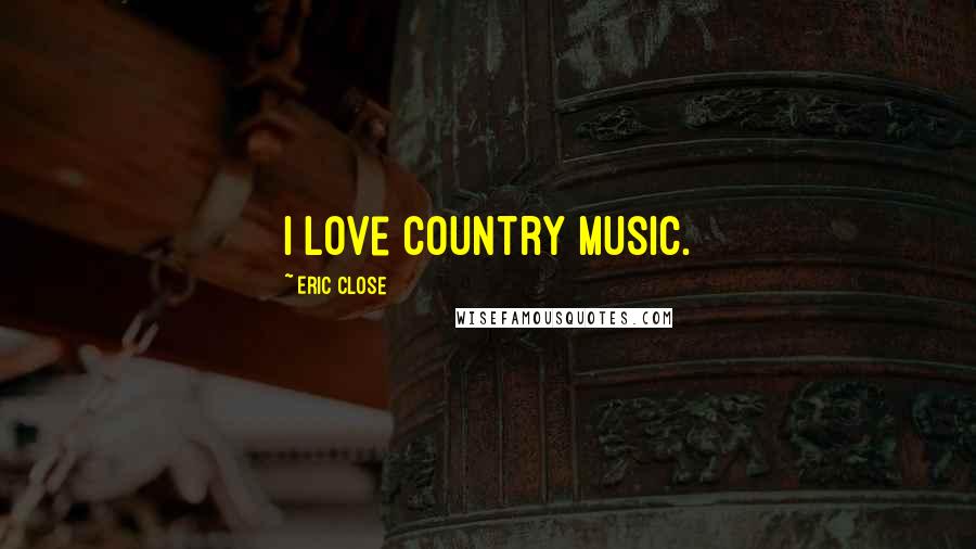 Eric Close Quotes: I love country music.