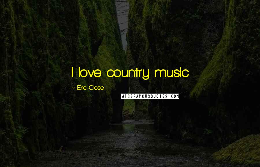 Eric Close Quotes: I love country music.