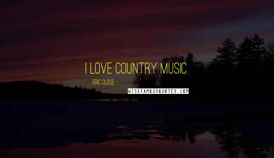 Eric Close Quotes: I love country music.