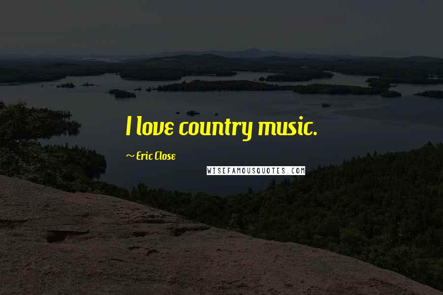 Eric Close Quotes: I love country music.