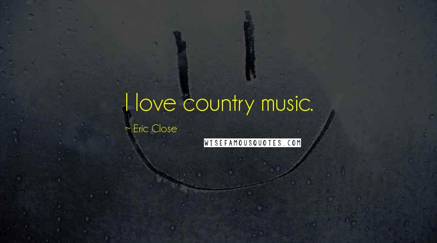Eric Close Quotes: I love country music.