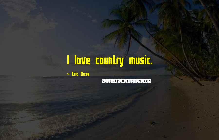 Eric Close Quotes: I love country music.
