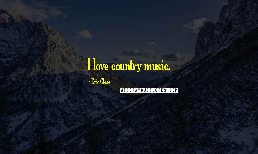 Eric Close Quotes: I love country music.