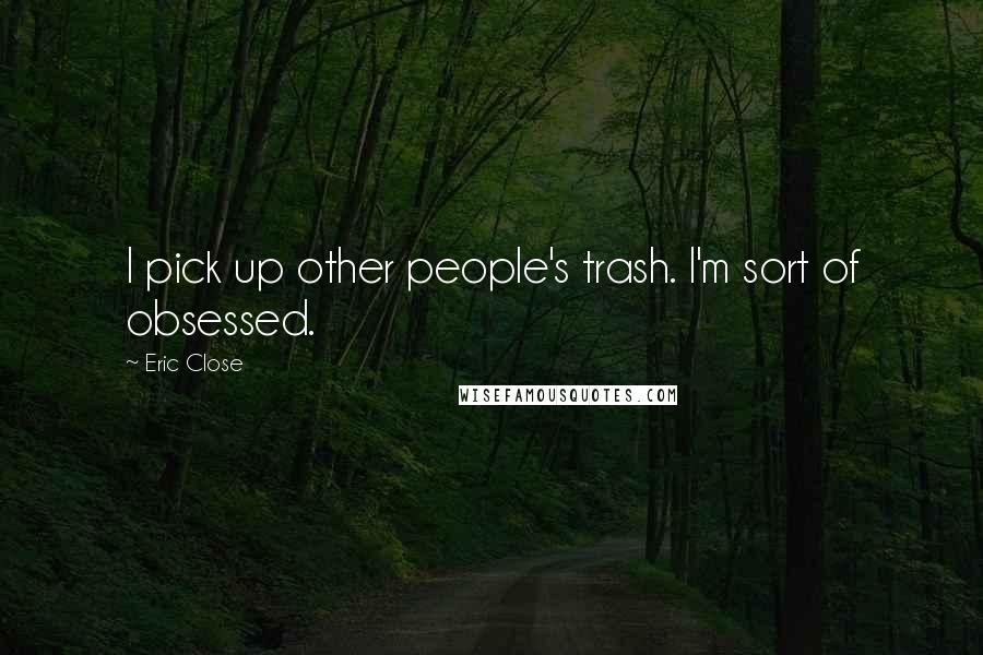 Eric Close Quotes: I pick up other people's trash. I'm sort of obsessed.