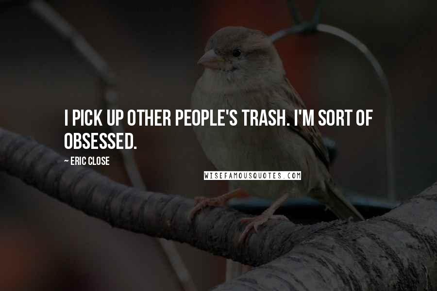 Eric Close Quotes: I pick up other people's trash. I'm sort of obsessed.