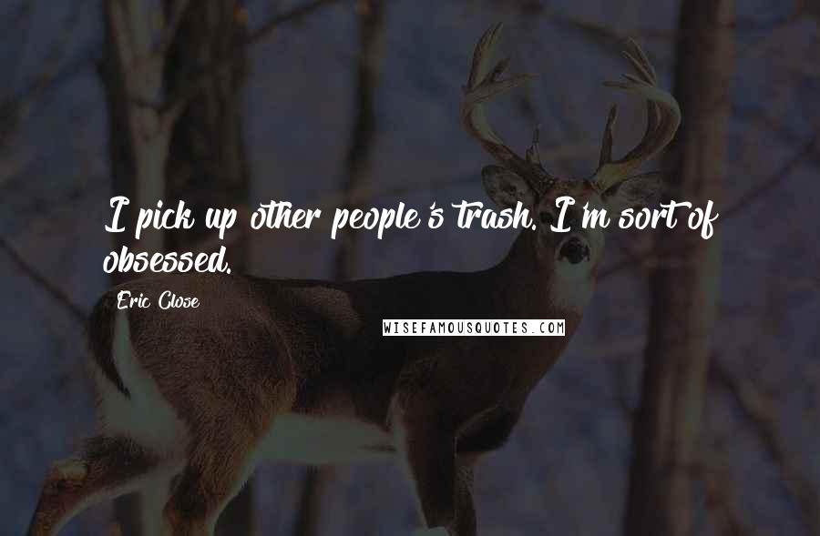 Eric Close Quotes: I pick up other people's trash. I'm sort of obsessed.