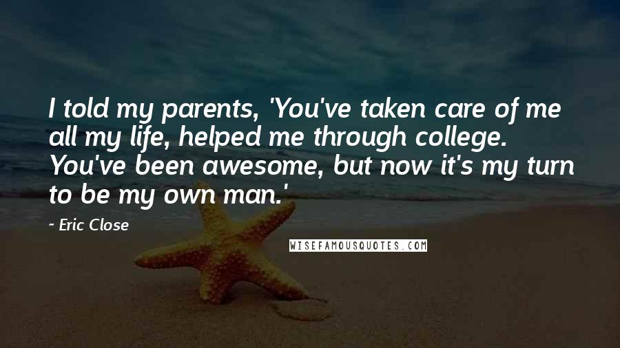 Eric Close Quotes: I told my parents, 'You've taken care of me all my life, helped me through college. You've been awesome, but now it's my turn to be my own man.'