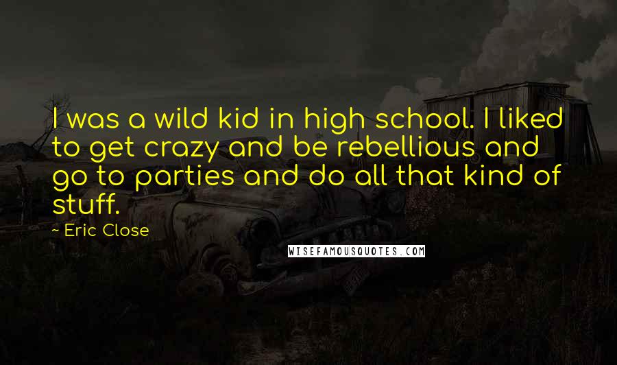 Eric Close Quotes: I was a wild kid in high school. I liked to get crazy and be rebellious and go to parties and do all that kind of stuff.