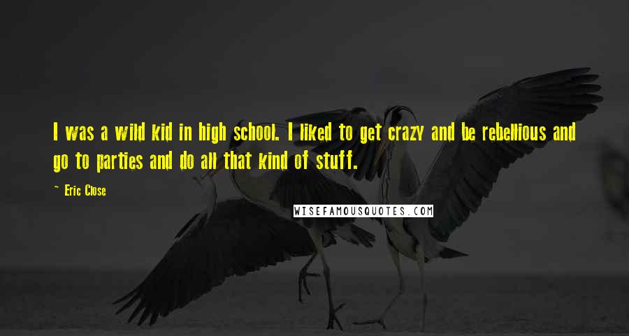Eric Close Quotes: I was a wild kid in high school. I liked to get crazy and be rebellious and go to parties and do all that kind of stuff.