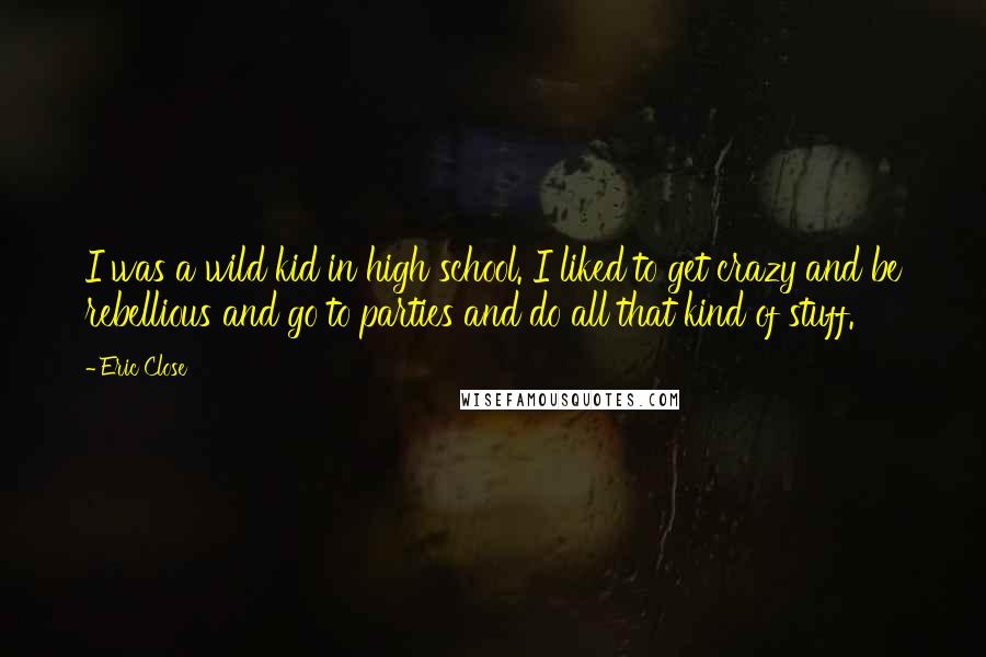 Eric Close Quotes: I was a wild kid in high school. I liked to get crazy and be rebellious and go to parties and do all that kind of stuff.