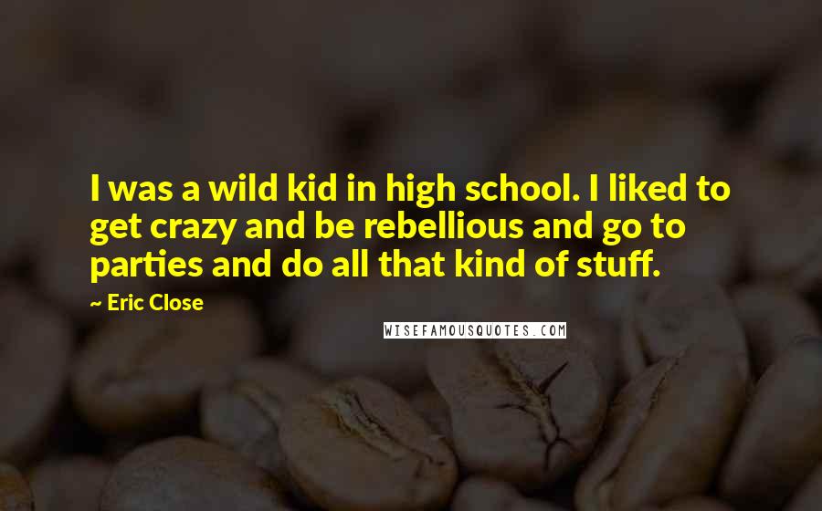 Eric Close Quotes: I was a wild kid in high school. I liked to get crazy and be rebellious and go to parties and do all that kind of stuff.