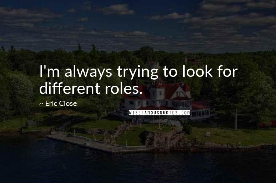 Eric Close Quotes: I'm always trying to look for different roles.