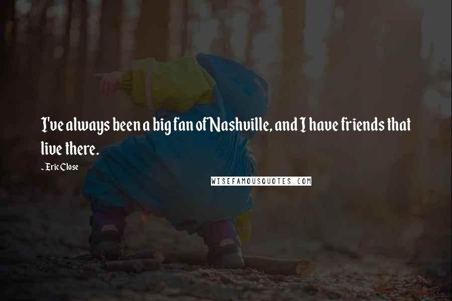 Eric Close Quotes: I've always been a big fan of Nashville, and I have friends that live there.