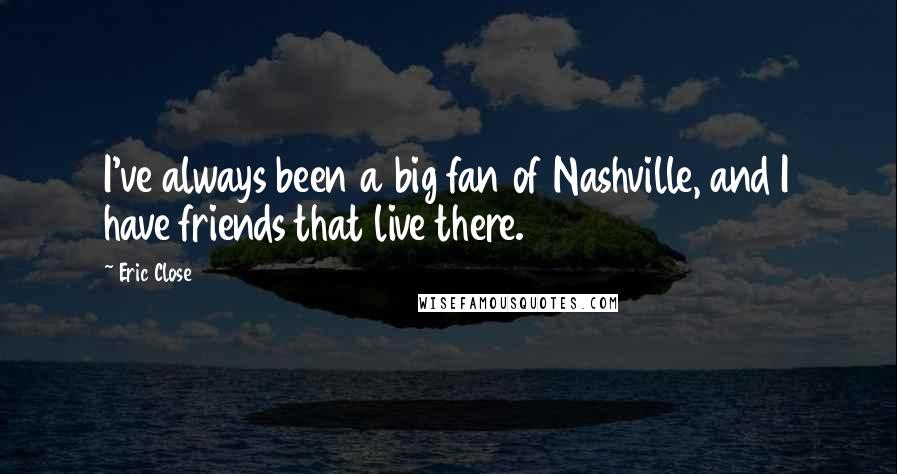 Eric Close Quotes: I've always been a big fan of Nashville, and I have friends that live there.