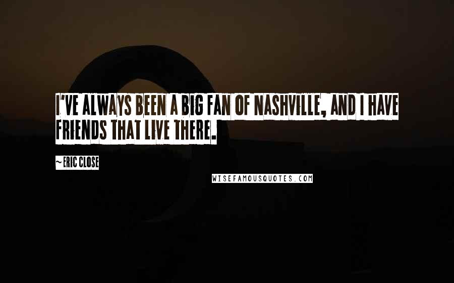 Eric Close Quotes: I've always been a big fan of Nashville, and I have friends that live there.