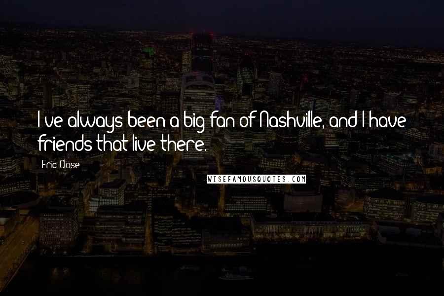 Eric Close Quotes: I've always been a big fan of Nashville, and I have friends that live there.