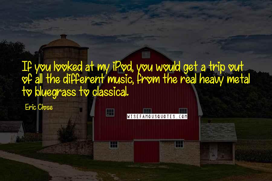 Eric Close Quotes: If you looked at my iPod, you would get a trip out of all the different music, from the real heavy metal to bluegrass to classical.