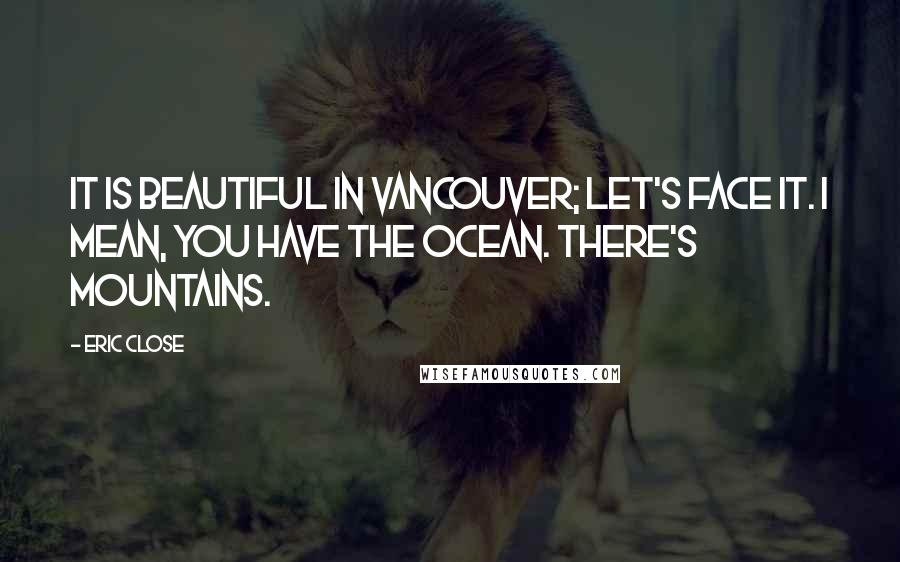 Eric Close Quotes: It is beautiful in Vancouver; let's face it. I mean, you have the ocean. There's mountains.