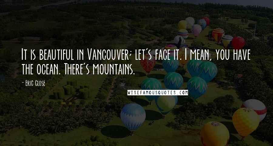 Eric Close Quotes: It is beautiful in Vancouver; let's face it. I mean, you have the ocean. There's mountains.