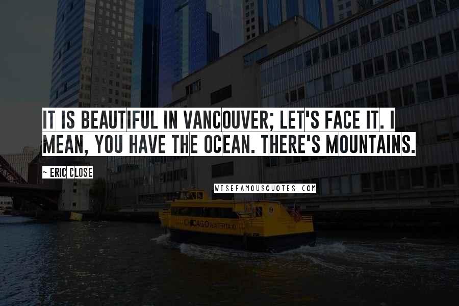 Eric Close Quotes: It is beautiful in Vancouver; let's face it. I mean, you have the ocean. There's mountains.