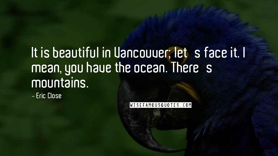 Eric Close Quotes: It is beautiful in Vancouver; let's face it. I mean, you have the ocean. There's mountains.