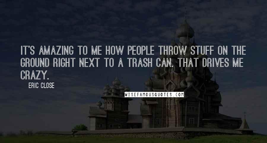 Eric Close Quotes: It's amazing to me how people throw stuff on the ground right next to a trash can. That drives me crazy.