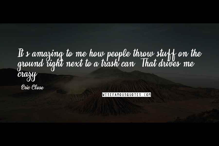 Eric Close Quotes: It's amazing to me how people throw stuff on the ground right next to a trash can. That drives me crazy.