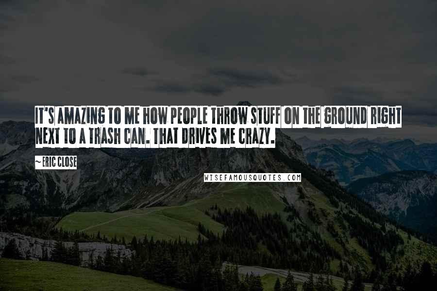 Eric Close Quotes: It's amazing to me how people throw stuff on the ground right next to a trash can. That drives me crazy.