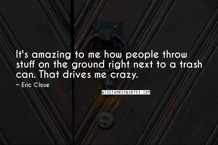 Eric Close Quotes: It's amazing to me how people throw stuff on the ground right next to a trash can. That drives me crazy.